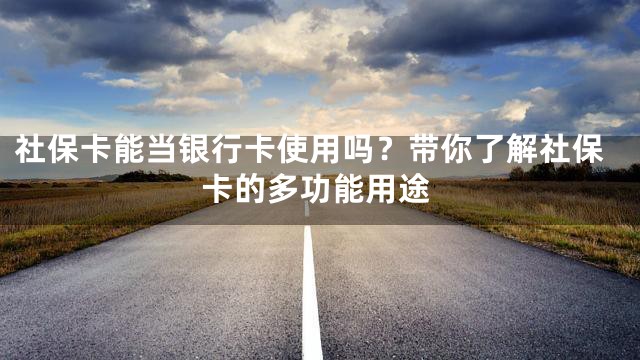 社保卡能当银行卡使用吗？带你了解社保卡的多功能用途