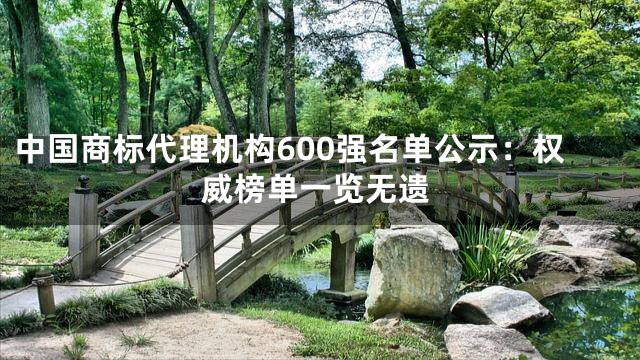 中国商标代理机构600强名单公示：权威榜单一览无遗