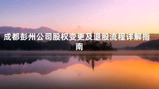 成都彭州公司股权变更及退股流程详解指南
