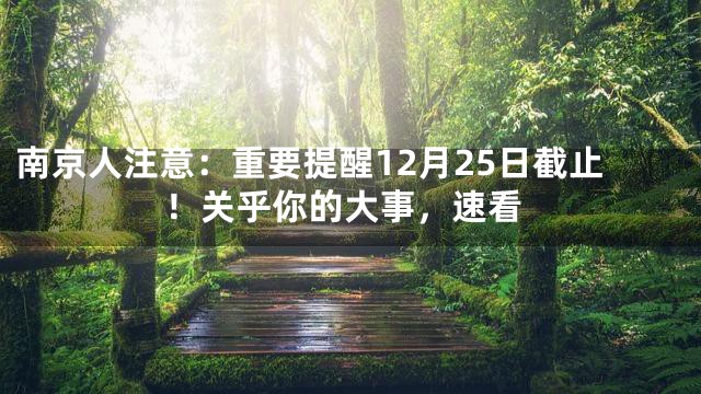 南京人注意：重要提醒12月25日截止！关乎你的大事，速看