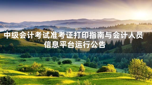中级会计考试准考证打印指南与会计人员信息平台运行公告
