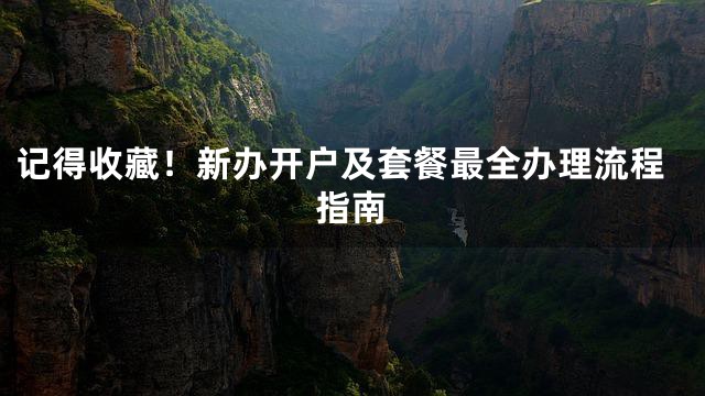 记得收藏！新办开户及套餐最全办理流程指南