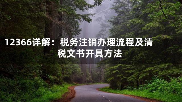 12366详解：税务注销办理流程及清税文书开具方法