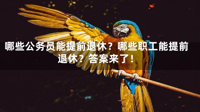 哪些公务员能提前退休？哪些职工能提前退休？答案来了！