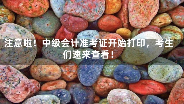 注意啦！中级会计准考证开始打印，考生们速来查看！