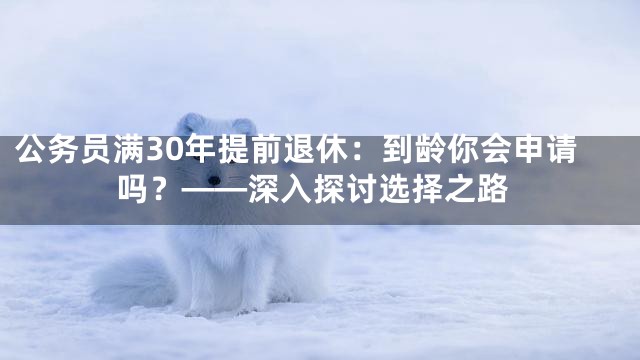 公务员满30年提前退休：到龄你会申请吗？——深入探讨选择之路