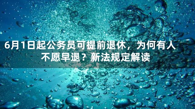 6月1日起公务员可提前退休，为何有人不愿早退？新法规定解读