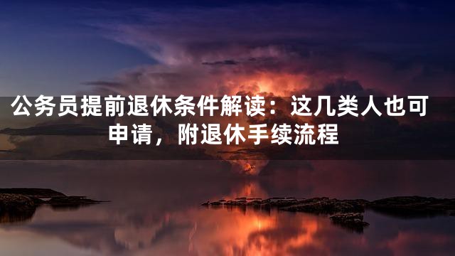 公务员提前退休条件解读：这几类人也可申请，附退休手续流程