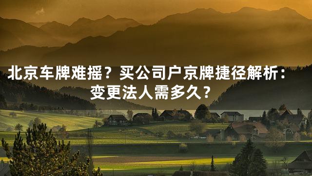 北京车牌难摇？买公司户京牌捷径解析：变更法人需多久？