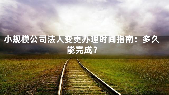 小规模公司法人变更办理时间指南：多久能完成？