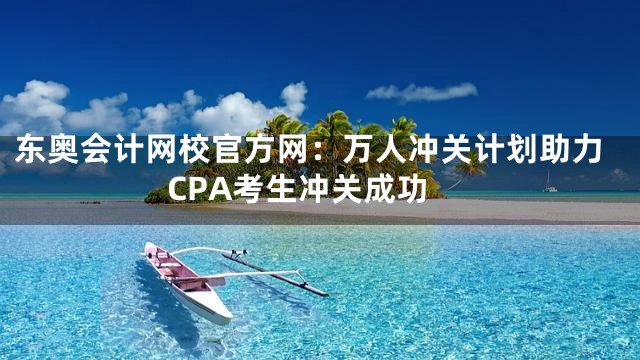 东奥会计网校官方网：万人冲关计划助力CPA考生冲关成功
