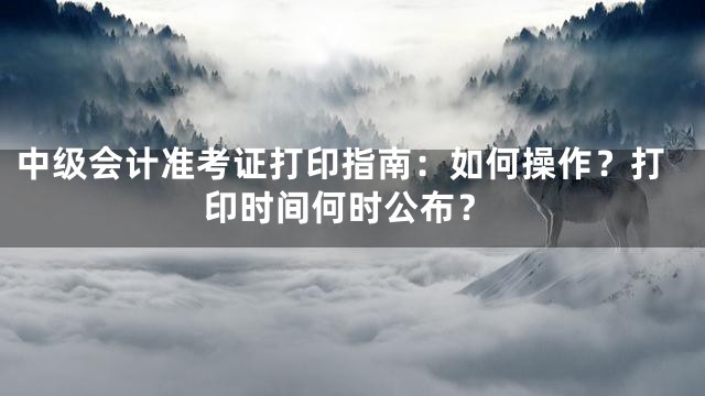 中级会计准考证打印指南：如何操作？打印时间何时公布？