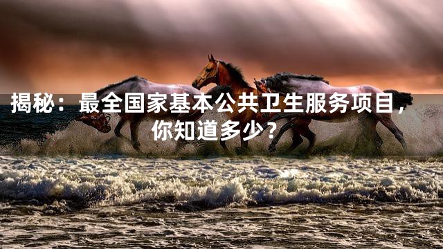 揭秘：最全国家基本公共卫生服务项目，你知道多少？