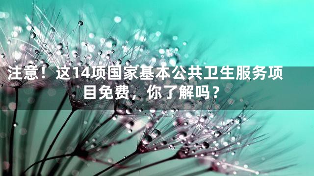 注意！这14项国家基本公共卫生服务项目免费，你了解吗？
