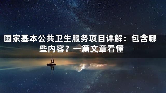 国家基本公共卫生服务项目详解：包含哪些内容？一篇文章看懂