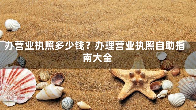 办营业执照多少钱？办理营业执照自助指南大全
