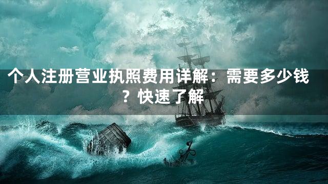 个人注册营业执照费用详解：需要多少钱？快速了解