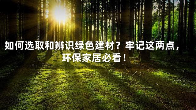 如何选取和辨识绿色建材？牢记这两点，环保家居必看！