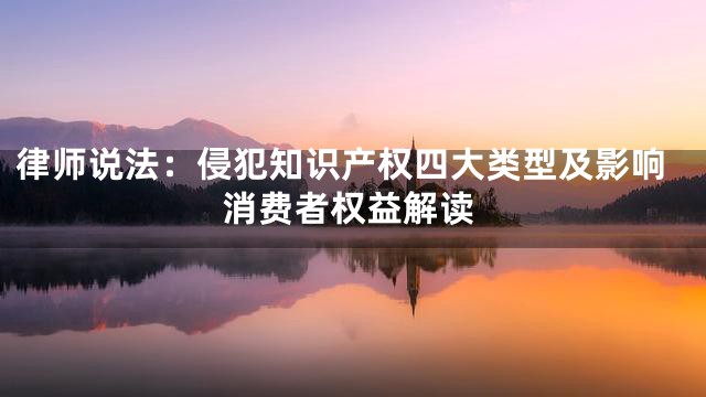 律师说法：侵犯知识产权四大类型及影响消费者权益解读