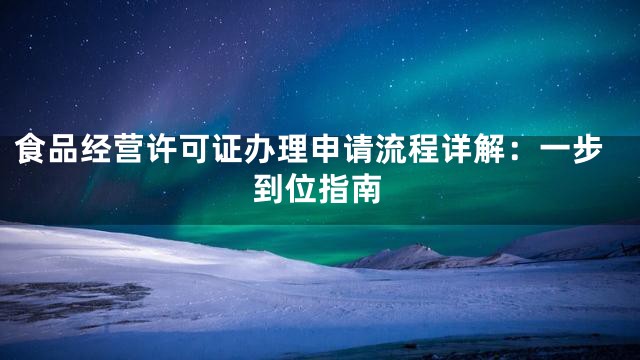 食品经营许可证办理申请流程详解：一步到位指南