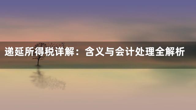 递延所得税详解：含义与会计处理全解析