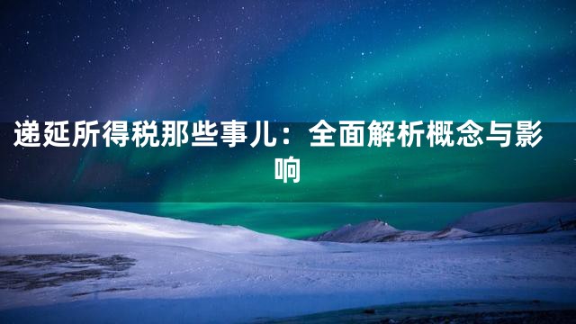 递延所得税那些事儿：全面解析概念与影响