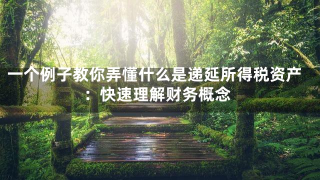 一个例子教你弄懂什么是递延所得税资产：快速理解财务概念