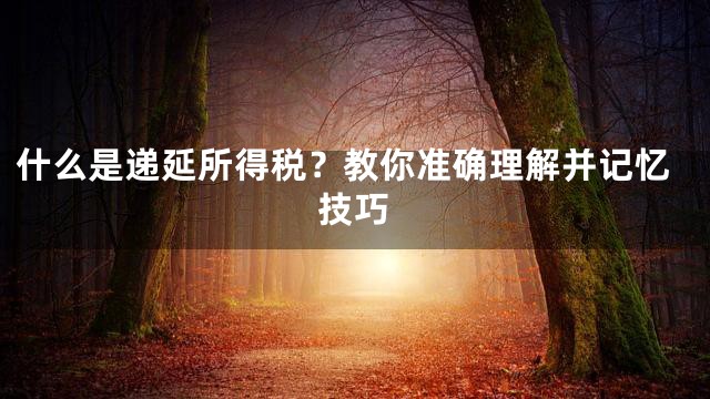 什么是递延所得税？教你准确理解并记忆技巧