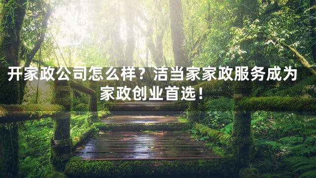 开家政公司怎么样？洁当家家政服务成为家政创业首选！