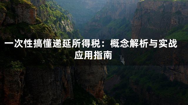 一次性搞懂递延所得税：概念解析与实战应用指南