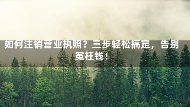 如何注销营业执照？三步轻松搞定，告别冤枉钱！