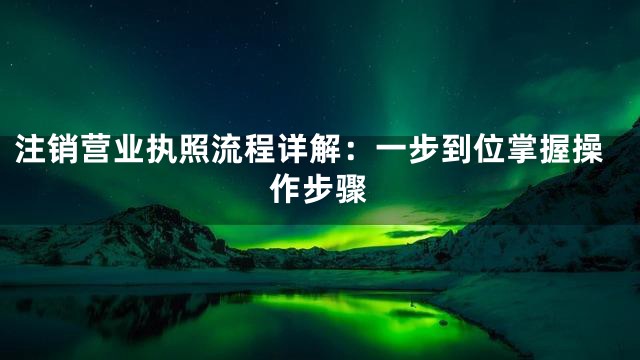 注销营业执照流程详解：一步到位掌握操作步骤