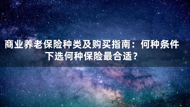 商业养老保险种类及购买指南：何种条件下选何种保险最合适？