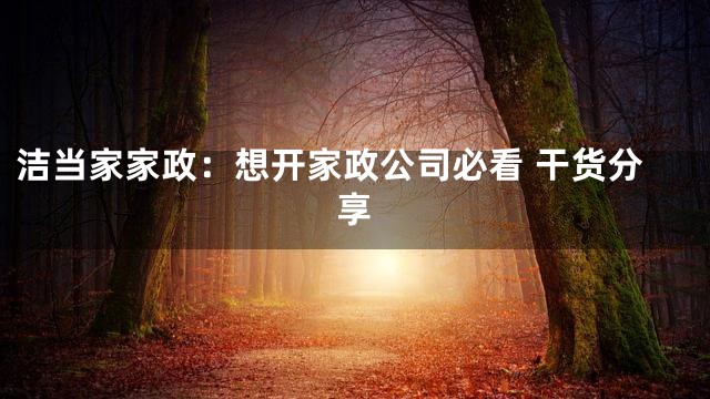 洁当家家政：想开家政公司必看 干货分享