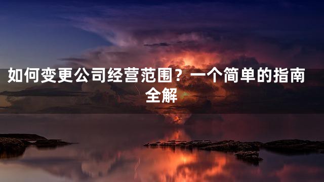 如何变更公司经营范围？一个简单的指南全解