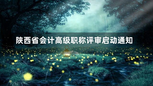 陕西省会计高级职称评审启动通知