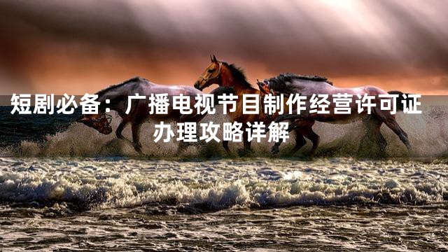 短剧必备：广播电视节目制作经营许可证办理攻略详解