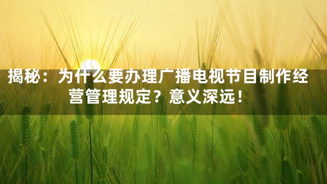 揭秘：为什么要办理广播电视节目制作经营管理规定？意义深远！
