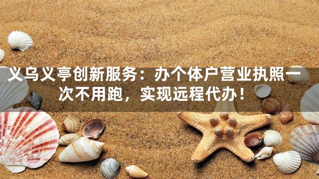 义乌义亭创新服务：办个体户营业执照一次不用跑，实现远程代办！