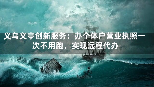 义乌义亭创新服务：办个体户营业执照一次不用跑，实现远程代办