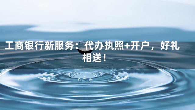 工商银行新服务：代办执照+开户，好礼相送！