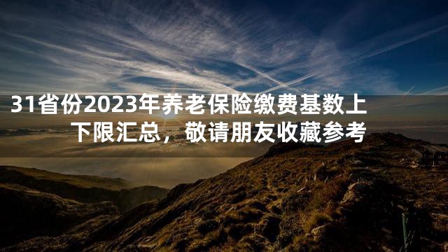 31省份2023年养老保险缴费基数上下限汇总，敬请朋友收藏参考