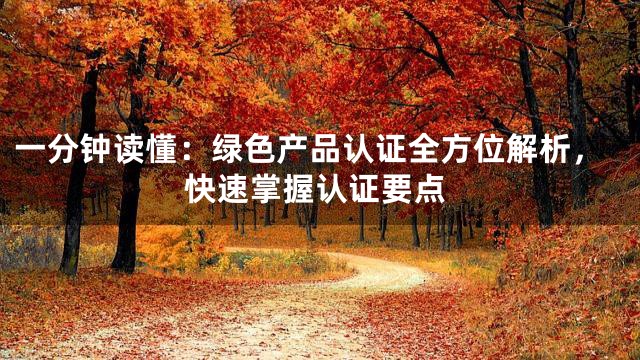 一分钟读懂：绿色产品认证全方位解析，快速掌握认证要点