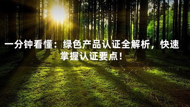 一分钟看懂：绿色产品认证全解析，快速掌握认证要点！