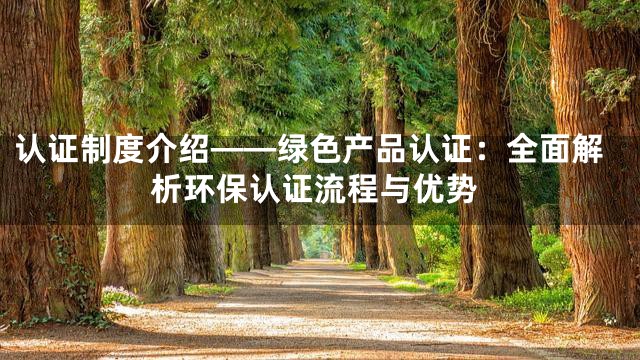 认证制度介绍——绿色产品认证：全面解析环保认证流程与优势