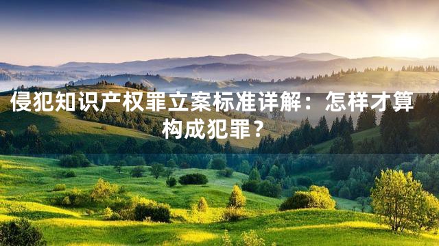 侵犯知识产权罪立案标准详解：怎样才算构成犯罪？