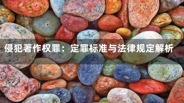 侵犯著作权罪：定罪标准与法律规定解析
