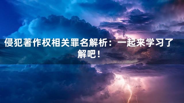 侵犯著作权相关罪名解析：一起来学习了解吧！