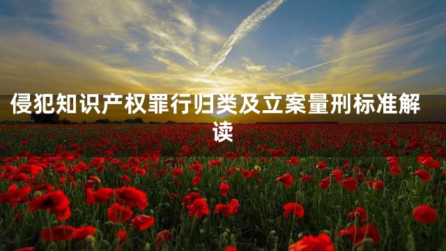 侵犯知识产权罪行归类及立案量刑标准解读