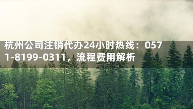 杭州公司注销代办24小时热线：0571-8199-0311，流程费用解析